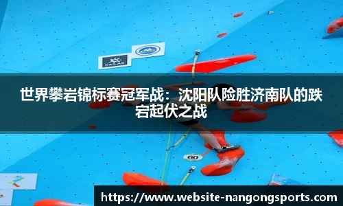 世界攀岩锦标赛冠军战：沈阳队险胜济南队的跌宕起伏之战